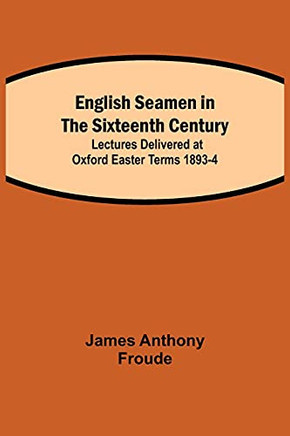 English Seamen In The Sixteenth Century; Lectures Delivered At Oxford Easter Terms 1893-4