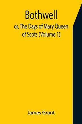 Bothwell; Or, The Days Of Mary Queen Of Scots (Volume 1)