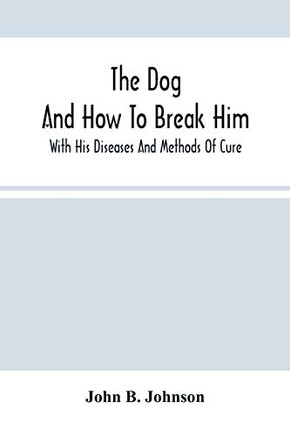 The Dog; And How To Break Him: With His Diseases And Methods Of Cure