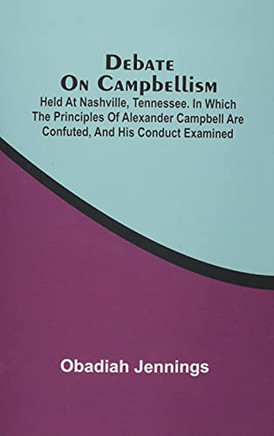 Debate On Campbellism; Held At Nashville, Tennessee. In Which The Principles Of Alexander Campbell Are Confuted, And His Conduct Examined