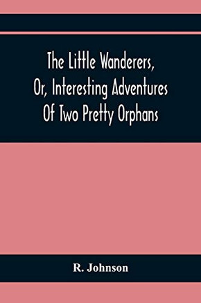 The Little Wanderers, Or, Interesting Adventures Of Two Pretty Orphans