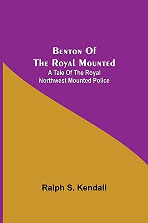 Benton Of The Royal Mounted: A Tale Of The Royal Northwest Mounted Police