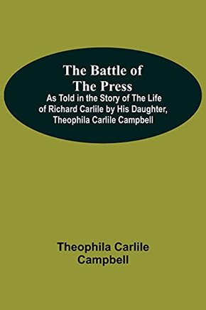 The Battle Of The Press; As Told In The Story Of The Life Of Richard Carlile By His Daughter, Theophila Carlile Campbell