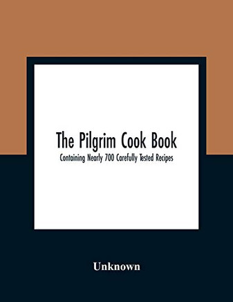 The Pilgrim Cook Book: Containing Nearly 700 Carefully Tested Recipes