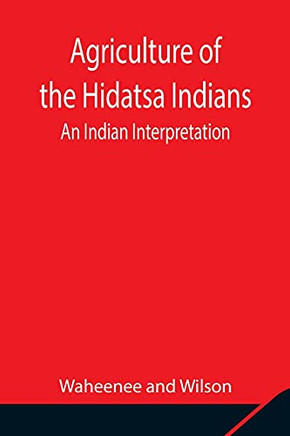 Agriculture Of The Hidatsa Indians: An Indian Interpretation