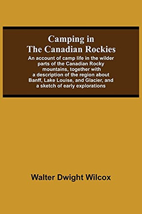 Camping In The Canadian Rockies; An Account Of Camp Life In The Wilder Parts Of The Canadian Rocky Mountains, Together With A Description Of The ... Glacier, And A Sketch Of Early Explorations.