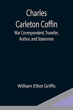 Charles Carleton Coffin; War Correspondent, Traveller, Author, And Statesman