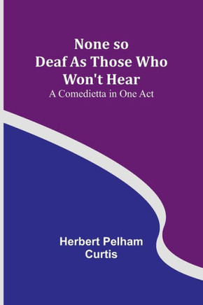 None so Deaf As Those Who Won't Hear: A Comedietta in One Act