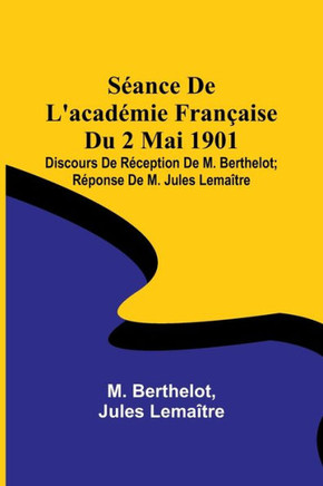 Séance De L'académie Française Du 2 Mai 1901; Discours De Réception De M. Berthelot; Réponse De M. Jules Lemaître (French Edition)