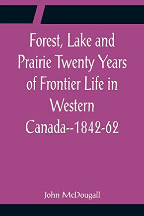 Forest, Lake And Prairie Twenty Years Of Frontier Life In Western Canada--1842-62