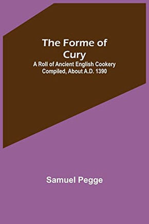 The Forme Of Cury: A Roll Of Ancient English Cookery Compiled, About A.D. 1390