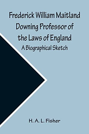 Frederick William Maitland Downing Professor Of The Laws Of England; A Biographical Sketch