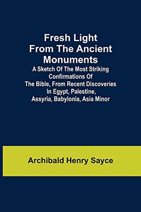 Fresh Light From The Ancient Monuments; A Sketch Of The Most Striking Confirmations Of The Bible, From Recent Discoveries In Egypt, Palestine, Assyria, Babylonia, Asia Minor