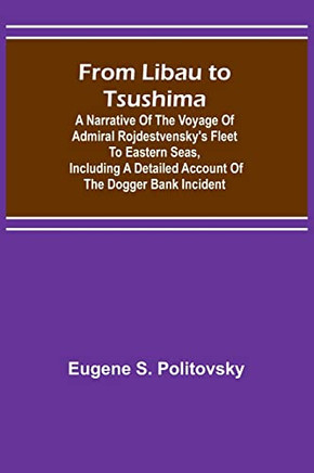 From Libau To Tsushima: A Narrative Of The Voyage Of Admiral Rojdestvensky's Fleet To Eastern Seas, Including A Detailed Account Of The Dogger Bank Incident
