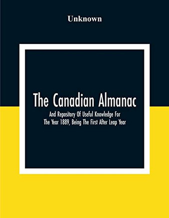The Canadian Almanac And Repository Of Useful Knowledge For The Year 1889, Being The First After Leap Year; Containing Full And Authentic Commercial, ... Financial, And General Information