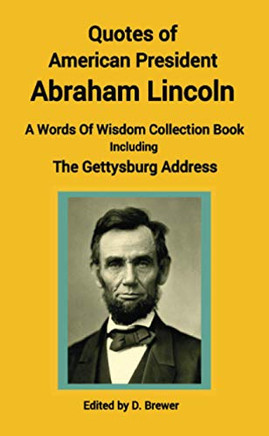 Quotes of American President Abraham Lincoln, A Words of Wisdom Collection Book, Including The Gettysburg Address