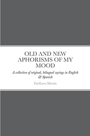Old And New Aphorisms Of My Mood: A Collection Of Original, Bilingual Sayings In English & Spanish Old And New Aphorisms Of My Mood: A Collection Of Original, Bilingual Sayings In English & Spanish