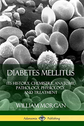 Diabetes Mellitus: Its History, Chemistry, Anatomy, Pathology, Physiology, and Treatment