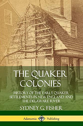 The Quaker Colonies: History of the Early Quaker Settlements in New England and the Delaware River