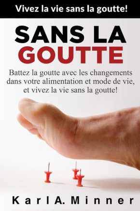 Sans La Goutte: Battez La Goutte Avec Les Changements Dans Votre Alimentation Et Mode De Vie, Et Vivez La Vie Sans La Goutte! (French Edition)