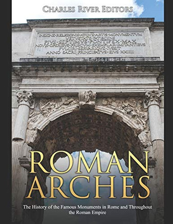 Roman Arches: The History of the Famous Monuments in Rome and Throughout the Roman Empire