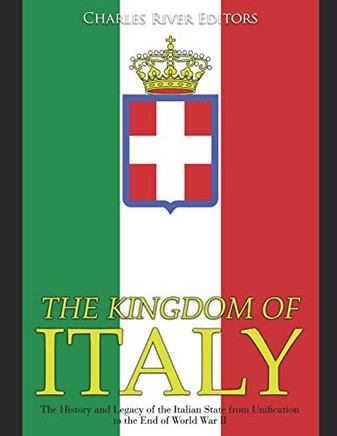 The Kingdom Of Italy: The History And Legacy Of The Italian State From Unification To The End Of World War Ii - 9781076482358