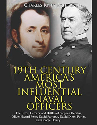 19th Century America?s Most Influential Naval Officers: The Lives, Careers, and Battles of Stephen Decatur, Oliver Hazard Perry, David Farragut, David Dixon Porter, and George Dewey by Charles River Editors