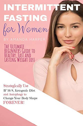 Intermittent Fasting For Women: The Ultimate Beginners Guide To Healthy, Fast And Lasting Weight Loss, Strategically Use If 16/8, Ketogenic Diet And Autophagy To Change Your Body Shape Forever!  Plan