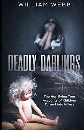 Deadly Darlings: The Horrifying True Accounts Of Children Turned Into Murderers (Murder And Mayhem)
