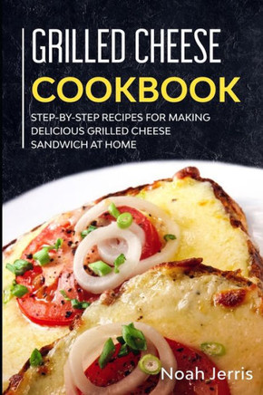 Grilled Cheese Cookbook: Step-by-step recipes for making delicious grilled cheese sandwich at home