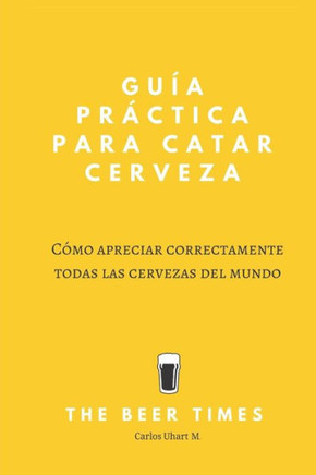 Guía Practica Para Catar Cerveza: Cómo Apreciar Correctamente Todas las Cervezas del Mundo (Spanish Edition)
