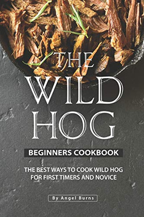 The Wild Hog Beginners Cookbook: The Best Ways To Cook Wild Hog For First Timers And Novice