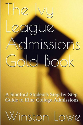 The Ivy League Admissions Gold Book: A Stanford Student's Step-By-Step Guide To Elite College Admissions