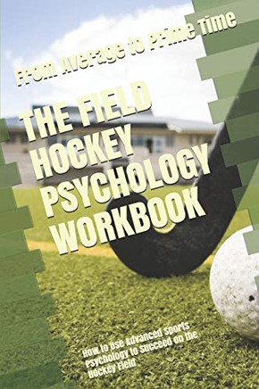 The Field Hockey Psychology Workbook: How To Use Advanced Sports Psychology To Succeed On The Hockey Field