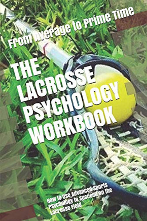 The Lacrosse Psychology Workbook: How To Use Advanced Sports Psychology To Succeed On The Lacrosse Field