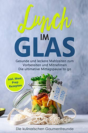 Lunch im Glas: Gesunde und leckere Mahlzeiten zum Vorbereiten und Mitnehmen! Die ultimative Mittagspause to go! inkl. Meal Prep Rezepten (German Edition)
