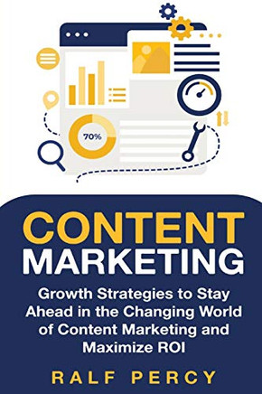 Content Marketing: Growth Strategies To Stay Ahead In The Changing World Of Content Marketing And Maximize Roi. (Ralf Percy)