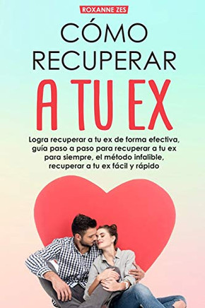 Recupera a tu ex: Logra recuperar a tu ex de forma efectiva, guía paso a paso para recuperar a tu ex para siempre, el m?todo infalible. Recuperar a tu ex fácil y rápido. (Spanish Edition)