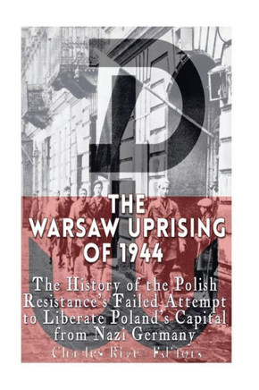 The Warsaw Uprising Of 1944: The History Of The Polish ResistanceS Failed Attempt To Liberate PolandS Capital From Nazi Germany
