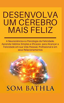 Desenvolva Um Cérebro Mais Feliz: A Neurociência E A Psicologia Da Felicidade. Aprenda Hábitos Simples E Eficazes Para Alcançar A Felicidade Em Sua ... Em Seus Relacionamentos (Portuguese Edition)