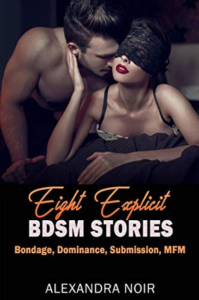 Eight Explicit BDSM Stories - Bondage, Dominance, Submission, MFM (Alexandra Noir's BDSM Story Collection)