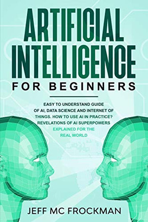 Artificial Intelligence for Beginners: Easy to understand guide of Ai, data Science and Internet of Things. How to use AI in practice? Revelations of Ai superpowers explained for the real world