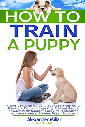 How to Train a Puppy: A New Complete Guide to Easy Learn the Art of Raising a Puppy through Dog Training Basics. Includes Potty training, Puppy Housebreaking, House training & Positive Puppy Training.