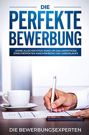 Die Perfekte Bewerbung: Lerne Alles Wichtige Rund Um Das Anfertigen Eines Perfekten Anschreibens Und Lebenslaufs (German Edition)
