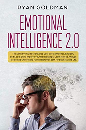 Emotional Intelligence 2.0: The Definitive Guide To Develop Your Self Confidence, Empathy And Social Skills, Improve Your Relationships, And Understand Human Behavior Both For Business And Life