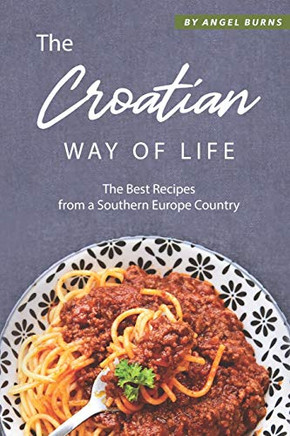The Croatian Way of Life: The Best Recipes from a Southern Europe Country