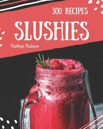 Slushies 300 : Enjoy 300 Days With Amazing Slushie Recipes In Your Own Slushie Cookbook! [Slushie Recipe Book, Smoothie Recipe Book For Beginners, Simple Green Smoothies Cookbook]