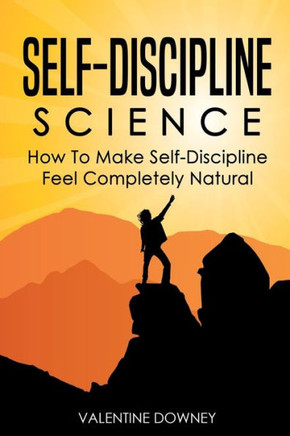 Self-Discipline Science : How To Make Self-Discipline Feel Completely Natural