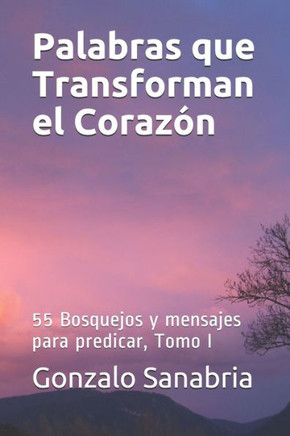 Palabras Que Transforman El Corazon : Bosquejos Y Mensajes Para Predicar, Tomo I