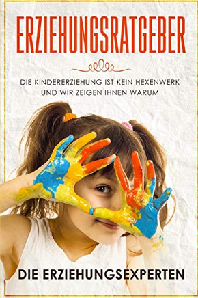 Erziehungsratgeber: Die Kindererziehung Ist Kein Hexenwerk Und Wir Zeigen Ihnen Warum (German Edition)